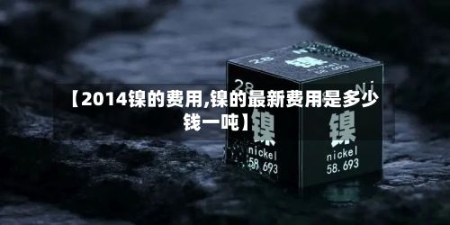 【2014镍的费用,镍的最新费用是多少钱一吨】-第2张图片