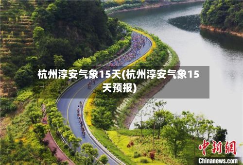 杭州淳安气象15天(杭州淳安气象15天预报)