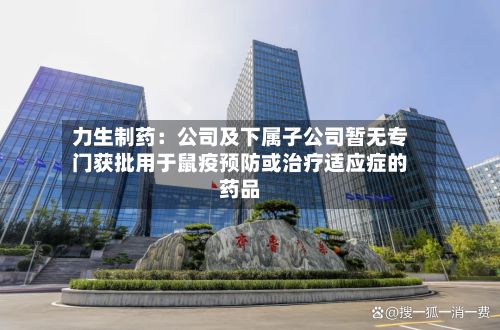力生制药:公司及下属子公司暂无专门获批用于鼠疫预防或治疗适应症的药品