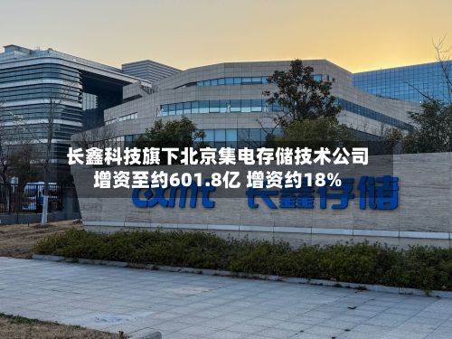 长鑫科技旗下北京集电存储技术公司增资至约601.8亿 增资约18%-第2张图片