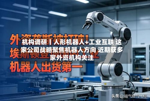 机构调研丨人形机器人+工业互联 这家公司战略聚焦机器人方向 近期获多家外资机构关注-第2张图片