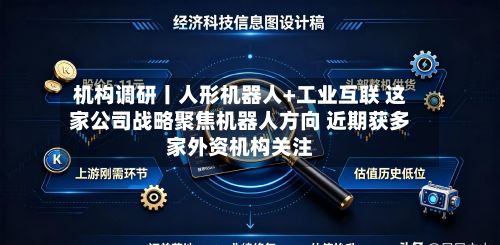 机构调研丨人形机器人+工业互联 这家公司战略聚焦机器人方向 近期获多家外资机构关注
