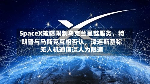 SpaceX被曝限制乌克兰星链服务，特朗普与马斯克互相否认，泽连斯基称无人机通信遭人为限速
