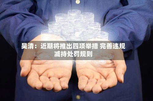 吴清：近期将推出四项举措 完善违规减持处罚规则-第2张图片