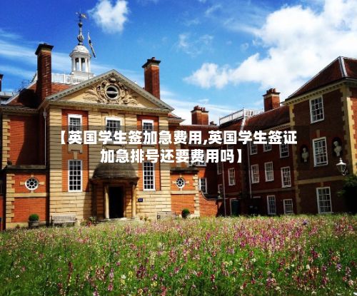 【英国学生签加急费用,英国学生签证加急排号还要费用吗】-第2张图片