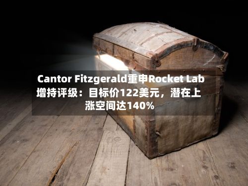Cantor Fitzgerald重申Rocket Lab增持评级：目标价122美元	，潜在上涨空间达140%-第2张图片