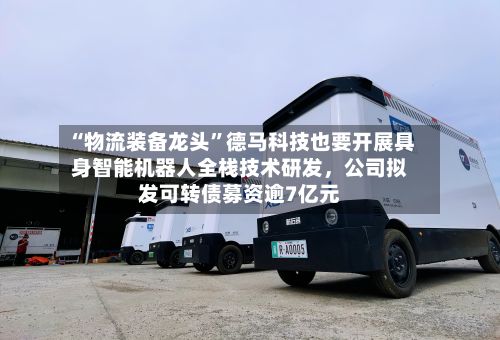 “物流装备龙头”德马科技也要开展具身智能机器人全栈技术研发,公司拟发可转债募资逾7亿元