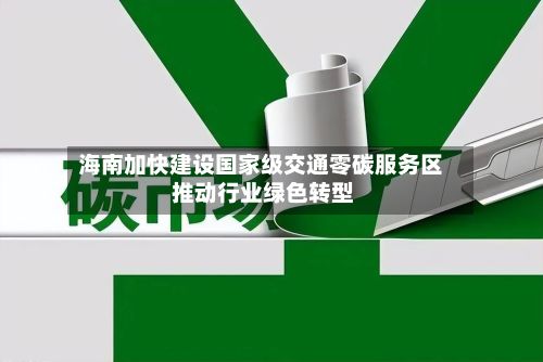 海南加快建设国家级交通零碳服务区 推动行业绿色转型