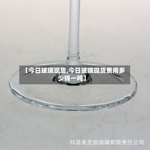 【今日玻璃现货,今日玻璃现货费用多少钱一吨】-第2张图片