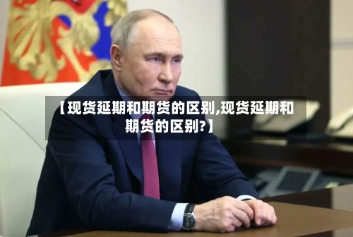 【现货延期和期货的区别,现货延期和期货的区别?】-第2张图片