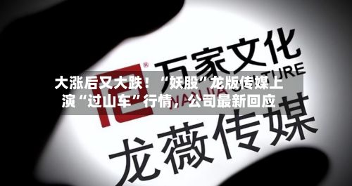 大涨后又大跌！“妖股”龙版传媒上演“过山车”行情，公司最新回应-第2张图片