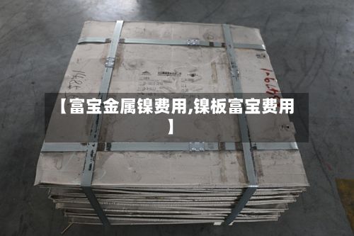 【富宝金属镍费用,镍板富宝费用】