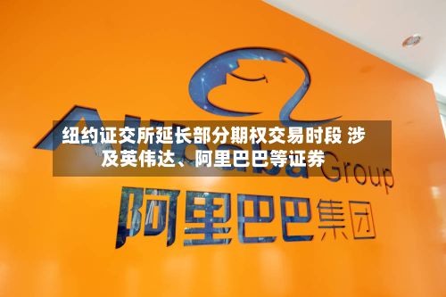 纽约证交所延长部分期权交易时段 涉及英伟达、阿里巴巴等证券-第2张图片