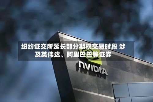 纽约证交所延长部分期权交易时段 涉及英伟达、阿里巴巴等证券