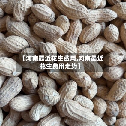 【河南最近花生费用,河南最近花生费用走势】-第2张图片