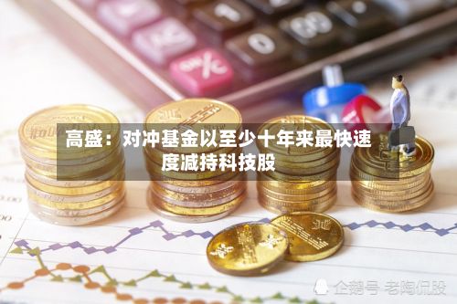 高盛：对冲基金以至少十年来最快速度减持科技股-第3张图片