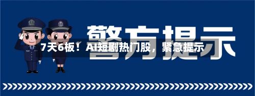 7天6板！AI短剧热门股	，紧急提示-第3张图片