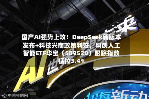 国产AI强势上攻！DeepSeek新版本发布+科技兴商政策利好，科创人工智能ETF华宝（589520）跟踪指数猛拉3.4%-第2张图片