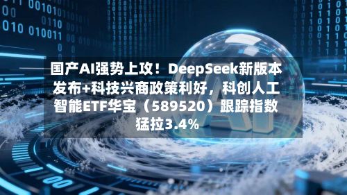 国产AI强势上攻！DeepSeek新版本发布+科技兴商政策利好，科创人工智能ETF华宝（589520）跟踪指数猛拉3.4%-第3张图片