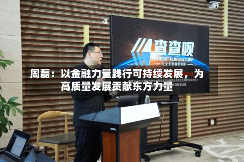 周磊：以金融力量践行可持续发展，为高质量发展贡献东方力量-第2张图片