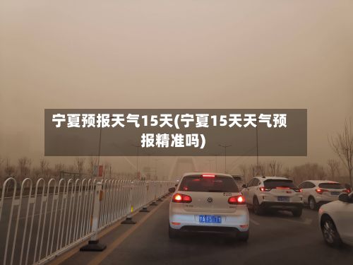 宁夏预报天气15天(宁夏15天天气预报精准吗)