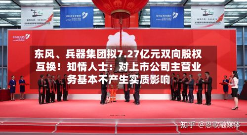 东风、兵器集团拟7.27亿元双向股权互换！知情人士：对上市公司主营业务基本不产生实质影响-第2张图片