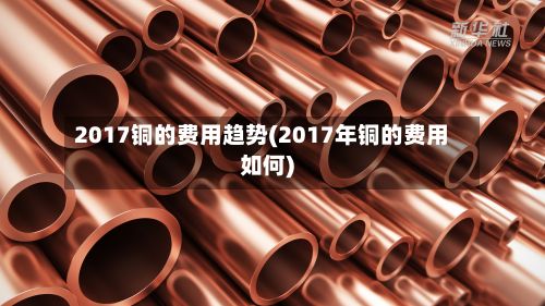 2017铜的费用趋势(2017年铜的费用如何)