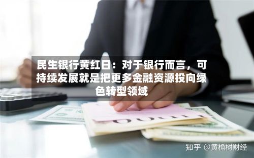 民生银行黄红日：对于银行而言，可持续发展就是把更多金融资源投向绿色转型领域-第2张图片