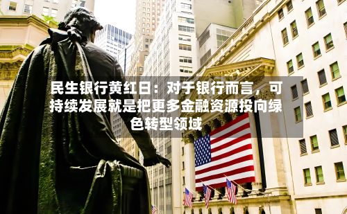民生银行黄红日：对于银行而言，可持续发展就是把更多金融资源投向绿色转型领域-第3张图片