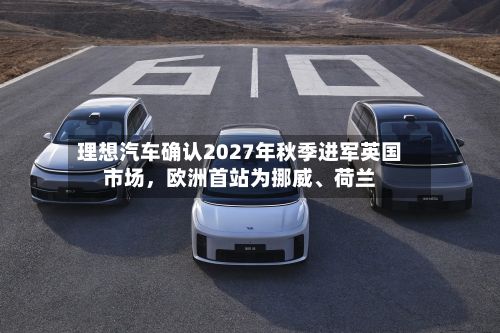 理想汽车确认2027年秋季进军英国市场	，欧洲首站为挪威	、荷兰-第2张图片