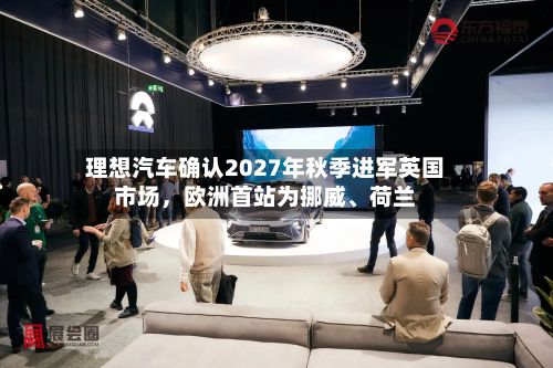 理想汽车确认2027年秋季进军英国市场，欧洲首站为挪威、荷兰-第3张图片