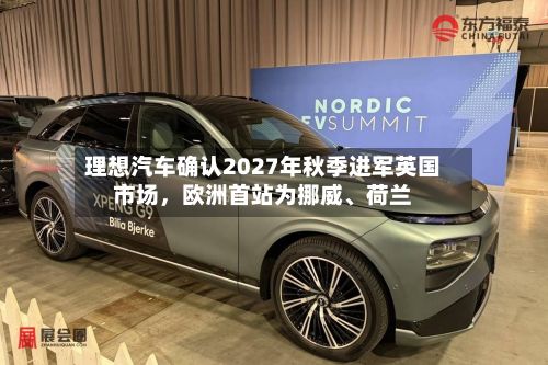 理想汽车确认2027年秋季进军英国市场，欧洲首站为挪威、荷兰