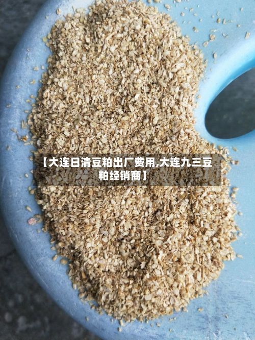 【大连日清豆粕出厂费用,大连九三豆粕经销商】