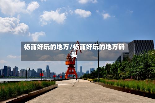 杨浦好玩的地方/杨浦好玩的地方码头