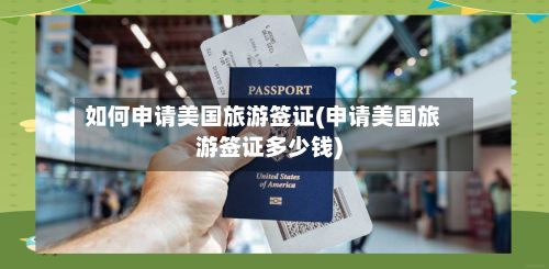 如何申请美国旅游签证(申请美国旅游签证多少钱)