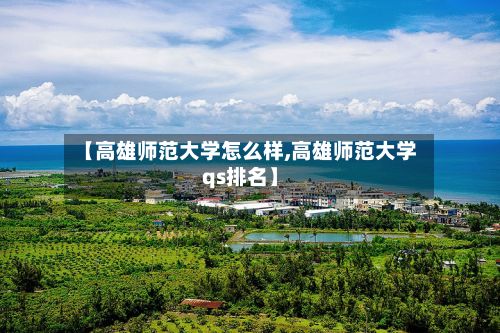 【高雄师范大学怎么样,高雄师范大学qs排名】