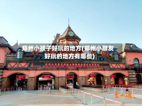 郑州小孩子好玩的地方(郑州小朋友好玩的地方有哪些)-第3张图片