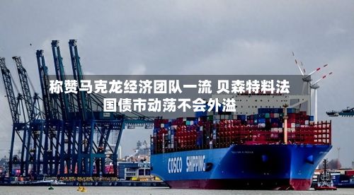 称赞马克龙经济团队一流 贝森特料法国债市动荡不会外溢-第1张图片