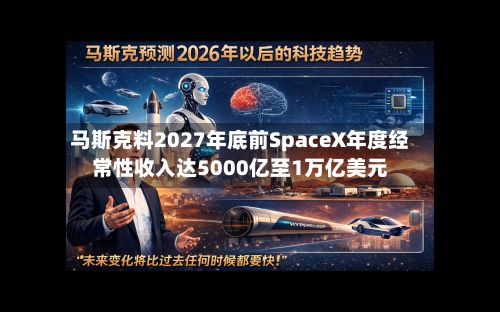 马斯克料2027年底前SpaceX年度经常性收入达5000亿至1万亿美元