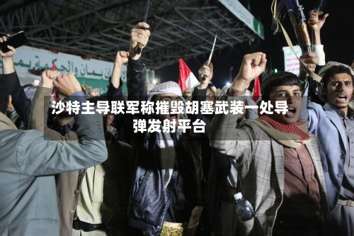 沙特主导联军称摧毁胡塞武装一处导弹发射平台