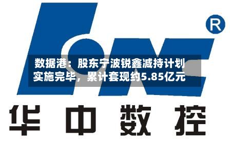 数据港：股东宁波锐鑫减持计划实施完毕，累计套现约5.85亿元-第2张图片