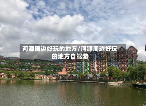 河源周边好玩的地方/河源周边好玩的地方自驾游