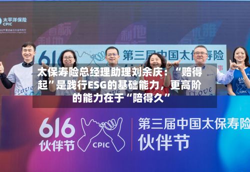太保寿险总经理助理刘余庆：“赔得起”是践行ESG的基础能力，更高阶的能力在于“陪得久”