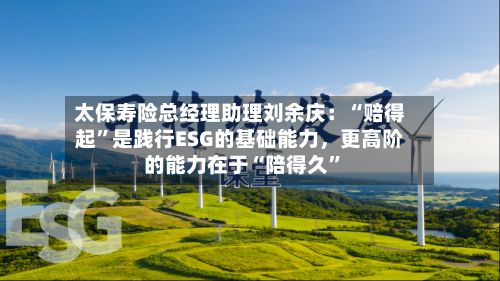 太保寿险总经理助理刘余庆：“赔得起	”是践行ESG的基础能力	，更高阶的能力在于“陪得久”-第3张图片