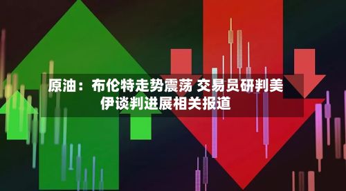 原油：布伦特走势震荡 交易员研判美伊谈判进展相关报道