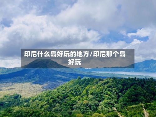 印尼什么岛好玩的地方/印尼那个岛好玩