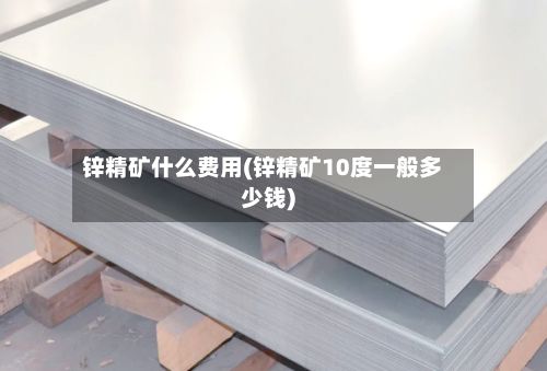 锌精矿什么费用(锌精矿10度一般多少钱)-第2张图片
