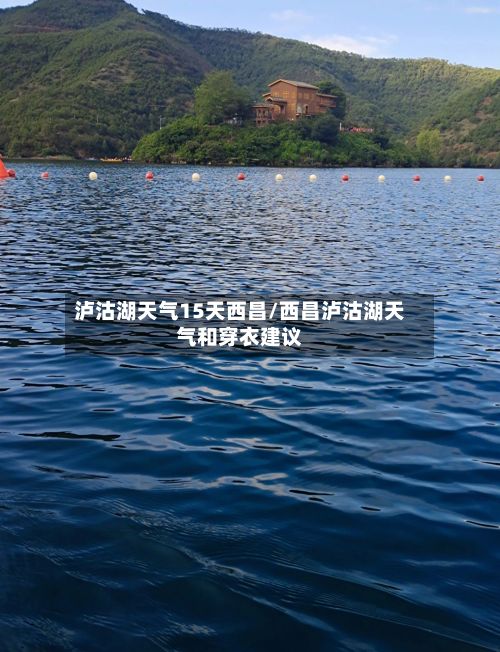 泸沽湖天气15天西昌/西昌泸沽湖天气和穿衣建议