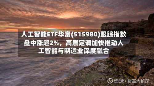 人工智能ETF华富(515980)跟踪指数盘中涨超2%	，高层定调加快推动人工智能与制造业深度融合-第3张图片
