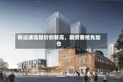 移远通信股价创新高，融资客抢先加仓-第2张图片